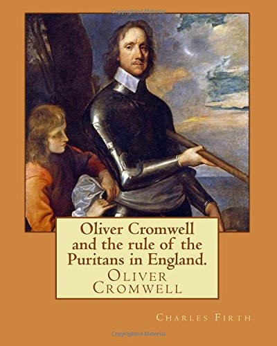 Oliver Cromwell and the Rule of the Puritans in England. By: Charles (Harding) Firth. Illustrated Edited By: Evelyn Abbott (10 March 1843 - 3 September 1901). Oliver Cromwell (25 April 1599 - 3 September 1658) Was an English Military and Political Leader 