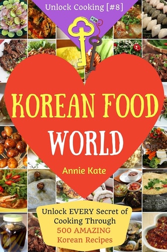 Welcome to Korean Food World Unlock EVERY Secret of Cooking Through 500 AMAZING Korean Recipes (Korean Cookbook, Korean Cuisine, Korean Cooking Pot, Asian Cuisine... ) (Unlock Cooking, Cookbook [#8])