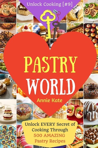 Welcome to Pastry World Unlock EVERY Secret of Cooking Through 500 AMAZING Pastry Recipes (Pastry Cookbook, Puff Pastry Cookbook, ... ) (Unlock Cooking, Cookbook [#9])