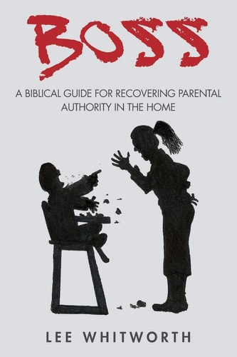 Boss A Biblical Guide for Recovering Parental Authority in the Home