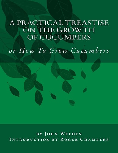 A Practical Treastise on the Growth of Cucumbers Or How To Grow Cucumbers
