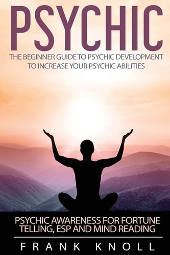 Psychic The Beginner Guide to Psychic Development to Increase You Psychic Abilities.: Psychic Awareness for Fortune Telling, ESP and Mind Reading