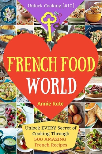 Welcome to French Food World Unlock EVERY Secret of Cooking Through 500 AMAZING French Recipes (French Cookbook, French Macaron Cookbook, French Cuisine... ) (Unlock Cooking, Cookbook [#10])