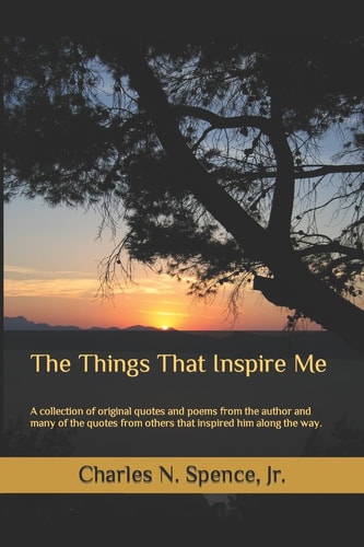 The Things That Inspire Me A Collection of Original Quotes and Poems from the Author and Many of the Quotes from Others That Inspired Him Along the Way
