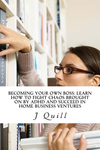 Becoming Your Own Boss Learn How to Fight Chaos Brought on by ADHD and Succeed in Home Business Ventures