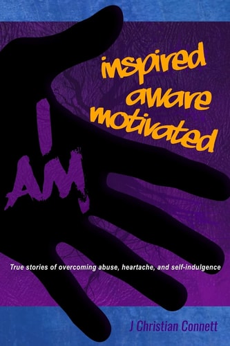 I AM: Inspired, Aware, Motivated True Stories of Overcoming Abuse, Heartache, and Self-Indulgence