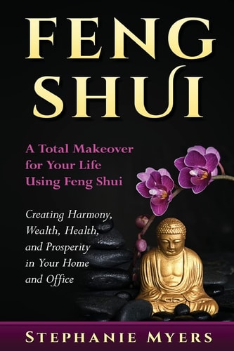 Feng Shui A Total Makeover for Your Life Using Feng Shui - Creating Harmony, Wealth, Health, and Prosperity in Your Home and Office