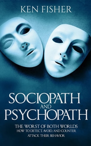 Sociopath and Psychopath The Worst of Both Worlds - How to Detect, Avoid, and Counter Attack Their Behavior