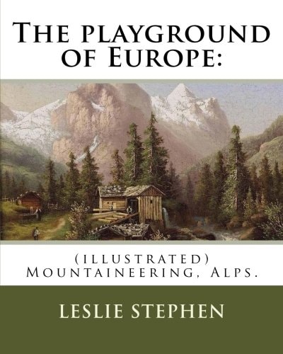 The Playground of Europe: By: Leslie Stephen, To: Gabriel Loppe (1825-1913) Was a French Painter, Photographer and Mountaineer (illustrated) Mountaineering, Alps,Description and Travel