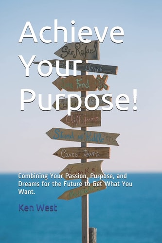 Achieve Your Purpose! Combining Your Passion, Purpose, and Dreams for the Future to Get What You Want