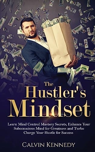 The Hustler's Mindset Learn Mind Control Mastery Secrets, Enhance Your Subconscious Mind for Greatness and Turbo Charge Your Hustle for Success