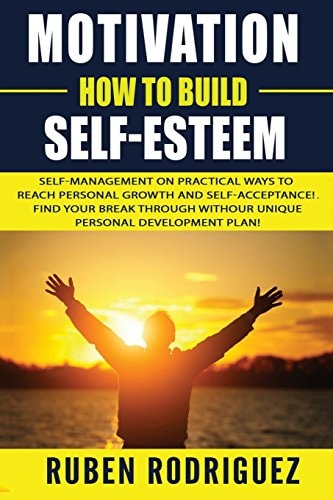 Motivation: How to Build Self-Esteem Self-Management on Practical Ways to Reach Personal Growth and Self-acceptance! Find Your Break Through with Our Unique Personal Development Plan!