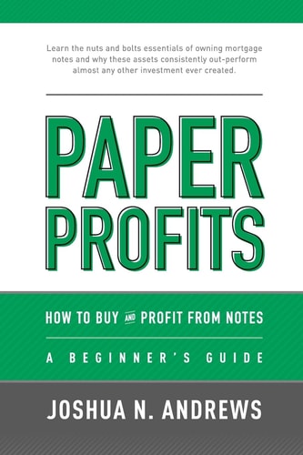 Paper Profits: How to Buy and Profit from Notes: a Beginner's Guide Learn the Nuts and Bolts Essentials of Owning Mortgage Notes and Why These Assets Consistently Out-Perform Almost Any Other Investment Ever Created