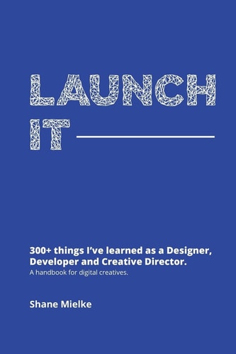 Launch It 300+ Things I've Learned As a Designer, Developer and Creative Director. a Handbook for Digital Creatives