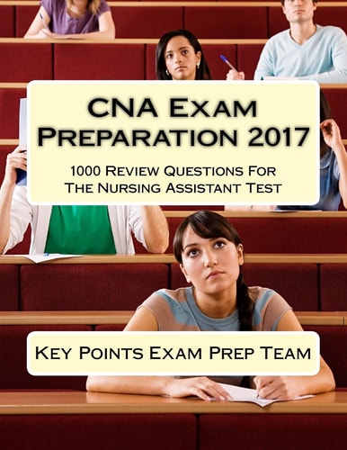 CNA Exam Preparation 2017 1000 Review Questions for the Nursing Assistant Test