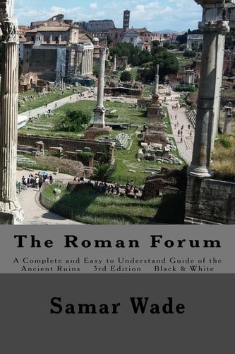 The Roman Forum A Complete and Easy to Understand Guide of the Ancient Ruins in Black and White