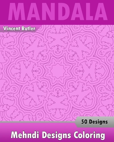 Mehndi Designs Coloring Book 50 Detailed Mandala Patterns, Stress Relieving Meditation, Broader Imagination, a Stress Management and Use of Color Techniques