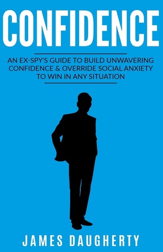 Confidence An Ex-Spy's Guide to Build Unwavering Confidence & Override Social Anxiety to Win in Any Situation