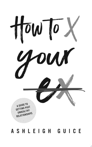 How to X Your Ex A Guide to Getting Past Unhealthy Relationships