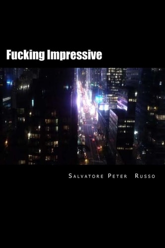 Fucking Impressive A Short Collection of Poetry Written by Salvatore Peter Russo Between 2013 And 2016