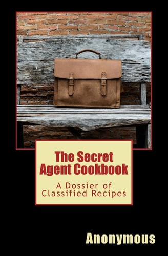 The Secret Agent Cookbook A Dossier of Classified Recipes