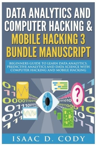 Data Analytics and Computer Hacking and Mobile Hacking 3 Bundle Manuscript Beginners Guide to Learn Data Analytics, Predictive Analytics and Data Science with Computer Hacking and Mobile Hacking