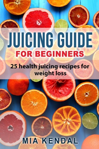 Juicing Guide for Beginners 25 Health Juicing Recipes for Weight Loss