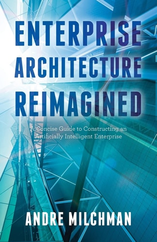 Enterprise Architecture Reimagined A Concise Guide to Constructing an Artificially Intelligent Enterprise