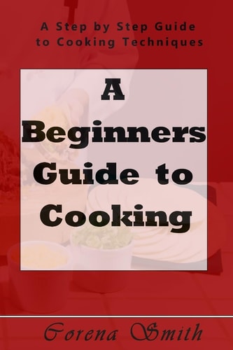 A Beginners Guide to Cooking A Step by Step Guide to Cooking Techniques
