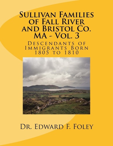 Sullivan Families of Fall River and Bristol Co. MA - Vol. 3 Descendants of Immigrants Born 1805 To 1810