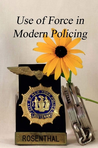 The Use of Force in Modern Policing A Veteran Law Officer's View of How Force Is Used by Our Law Officers