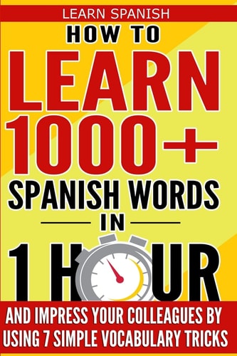 Learn Spanish How to Learn 1000+ Spanish Words in 1 Hour and Impress Your Colleagues by Using 7 Simple Vocabulary Tricks