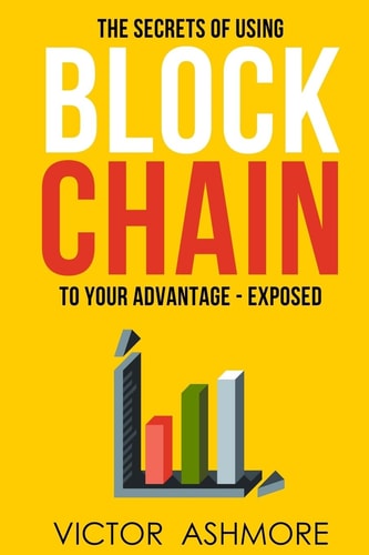 Blockchain The Only Book You'll Ever Need About Blockhain, and How To Use It To Your Advantage