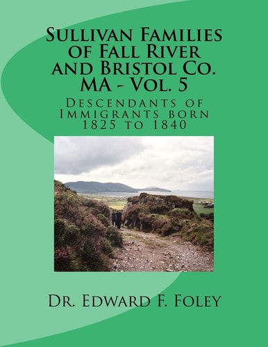Sullivan Families of Fall River and Bristol Co. MA - Vol. 5 Descendants of Immigrants Born 1825 To 1840