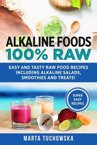 Alkaline Foods: 100% Raw! Easy and Tasty Raw Food Recipes Including Alkaline Salads, Smoothies and Treats!