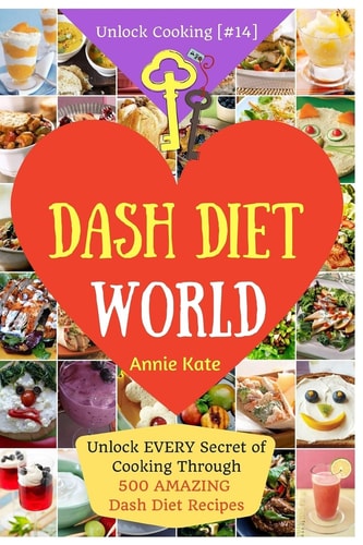 Welcome to DASH Diet World Welcome to DASH Diet World: Unlock EVERY Secret of Cooking Through 500 AMAZING DASH Diet Recipes (DASH Diet Cookbook, DASH Diet for Weight Loss, DASH Diet for Beginners, ...) (Unlock Cooking, Cookbook [#14])