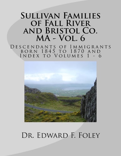 Sullivan Families of Fall River and Bristol Co. MA - Vol. 6 Descendants of Immigrants Born 1845 To 1870