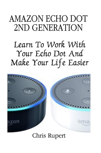 Amazon Echo Dot 2nd Generation: Learn to Work with Your Echo Dot and Make Your Life Easier (Amazon Dot for Beginners, Amazon Dot User Guide, Amazon Dot Echo)