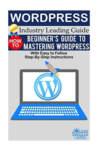 Wordpress Beginner's Guide to Mastering WordPress (With Easy to Follow Step-by-Step Instructions)