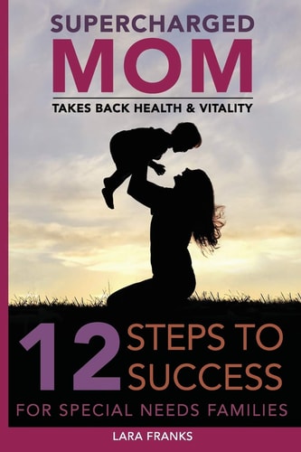 Supercharged Mom Takes Back Health and Vitality 12 Steps to Success for Special Needs Families