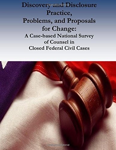 Discovery and Disclosure Practice, Problems, and Proposals for Change A Case-based National Survey of Counsel in Closed Federal Civil Cases