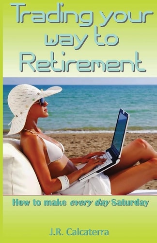 Trading Your Way to Retirement How to Make Every Day Saturday