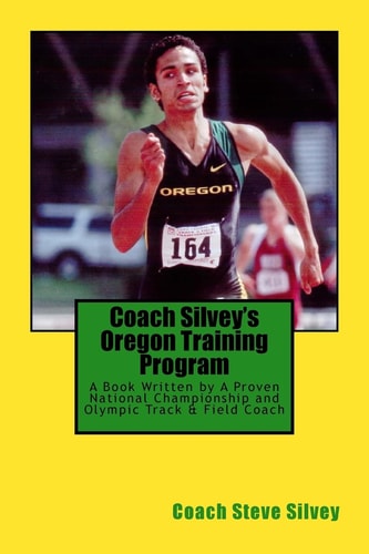 Coach Silvey's Oregon Training Program A Book Written by a Proven National Championship and Olympic Track and Field Coach