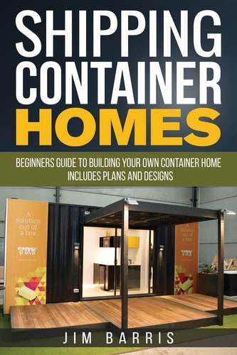 Shipping Container Homes Beginners Guide to Building Your Own Container Home - Includes Plans and Designs