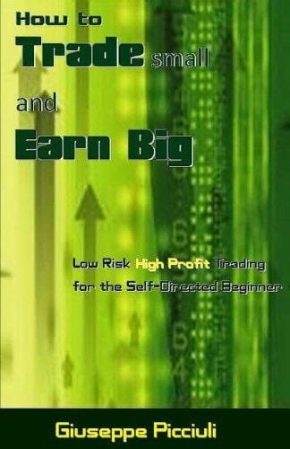 How to Trade Small and Earn Big Low Risk High Profit Trading for the Self-Directed Beginner