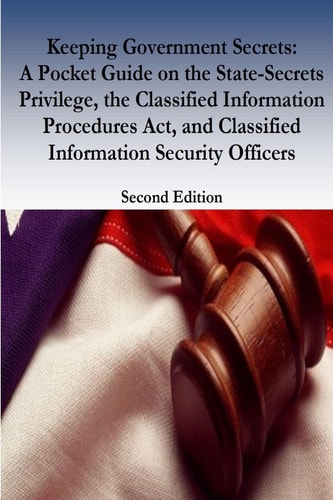 Keeping Government Secrets A Pocket Guide on the State-Secrets Privilege, the Classified Information Procedures Act, and Classified Information Security Officers