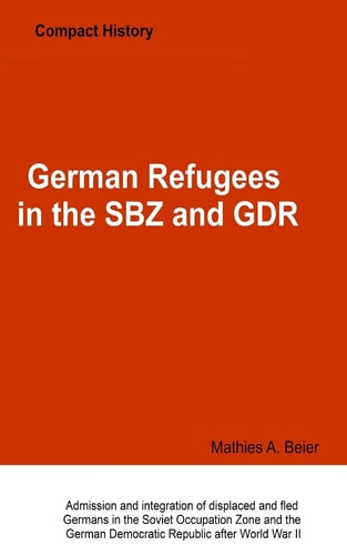 German Refugees in the SBZ and GDR Admission and Integration of Displaced and Fled Germans in the Soviet Occupation Zone and the German Democratic Republic