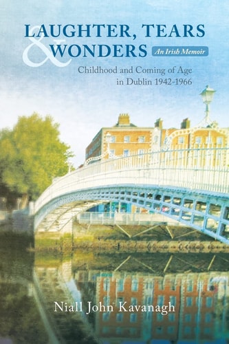LAUGHTER, TEARS and WONDERS: an Irish Memoir Childhood and Coming of Age in Dublin 1942-1966