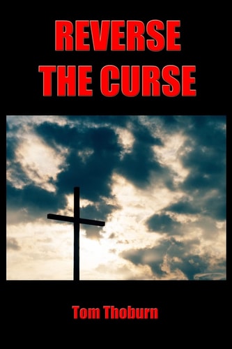 Reverse the Curse How Jesus Christ Reversed Every Curse on Mankind