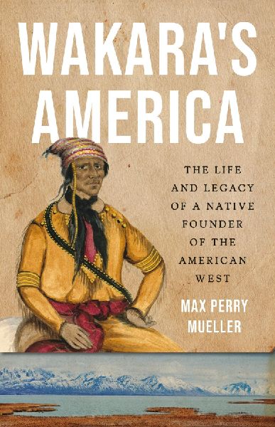 Wakaras America: The Life and Legacy of a Native Founder of the American West